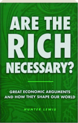 ARE THE RICH NECESSARY? Great Economic Arguments and How They Shaped Our World