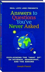 ANSWERS TO QUESTIONS YOU'VE NEVER ASKED: Explaining the "What If" in Science, Geography, and the Absurd