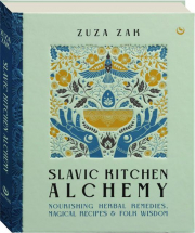 SLAVIC KITCHEN ALCHEMY: Nourishing Herbal Remedies, Magical Recipes & Folk Wisdom
