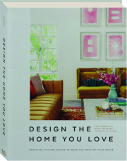 DESIGN THE HOME YOU LOVE: Practical Styling Advice to Make the Most of Your Space