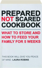 PREPARED NOT SCARED COOKBOOK: What to Store and How to Feed Your Family for 5 Weeks