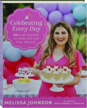 CELEBRATING EVERY DAY: 100 Easy Recipes to Make Any Day Feel Special