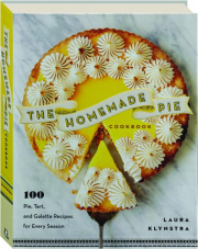 THE HOMEMADE PIE COOKBOOK: 100 Pie, Tart, and Galette Recipes for Every Season