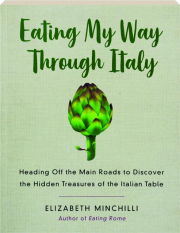 EATING MY WAY THROUGH ITALY: Heading Off the Main Roads to Discover the Hidden Treasures of the Italian Table