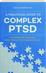 A PRACTICAL GUIDE TO COMPLEX PTSD: Compassionate Strategies to Begin Healing From Childhood Trauma cover