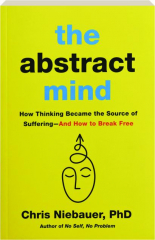 THE ABSTRACT MIND: How Thinking Became the Source of Suffering--And How to Break Free cover