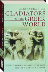 GLADIATORS IN THE GREEK WORLD: How a Roman Blood Sport Took Ancient Greece by Storm cover