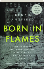 BORN IN FLAMES: The Business of Arson and the Remaking of the American City cover