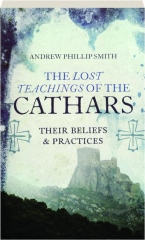 THE LOST TEACHINGS OF THE CATHARS: Their Beliefs & Practices