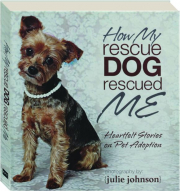 HOW MY RESCUE DOG RESCUED ME: Heartfelt Stories on Pet Adoption