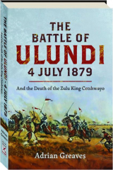 THE BATTLE OF ULUNDI, 4 JULY 1879: And the Death of the Zulu King Cetshwayo
