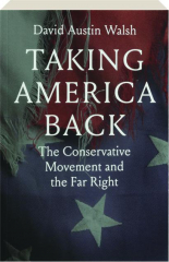 TAKING AMERICA BACK: The Conservative Movement and the Far Right cover