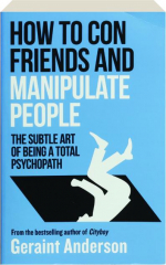 HOW TO CON FRIENDS AND MANIPULATE PEOPLE: The Subtle Art of Being a Total Psychopath