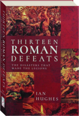 THIRTEEN ROMAN DEFEATS: The Disasters That Made the Legions cover