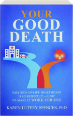 YOUR GOOD DEATH: Why End-of-Life Healthcare Is So Difficult and How to Make It Work for You
