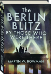 THE BERLIN BLITZ: By Those who Were There 25/26 August 1940-September 1943