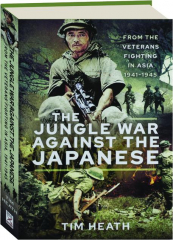 THE JUNGLE WAR AGAINST THE JAPANESE: From the Veterans Fighting in Asia 1941-1945
