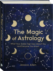 THE MAGIC OF ASTROLOGY: What Your Zodiac Sign Says About You (and Everyone You Know)