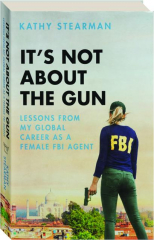 IT'S NOT ABOUT THE GUN: Lessons from My Global Career as a Female FBI Agent cover