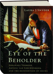 EYE OF THE BEHOLDER: Johannes Vermeer, Antoni van Leeuwenhoek, and the Reinvention of Seeing cover