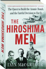 THE HIROSHIMA MEN: The Quest to Build the Atomic Bomb, and the Fateful Decision to Use It cover