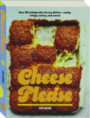 CHEESE PLEASE: Over 90 Indulgently Cheesy Dishes--Melty, Crispy, Savory, and Sweet cover