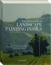 THE FIELD GUIDE TO LANDSCAPE PAINTING IN OILS: Techniques, Planning, and Principles for Capturing the Art of the Great Outdoors