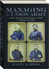 MANAGING THE UNION ARMY: Scott, McClellan, Halleck & Grant as General-in-Chief cover