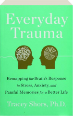 EVERYDAY TRAUMA: Remapping the Brain's Response to Stress, Anxiety, and Painful Memories for a Better Life