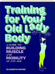 TRAINING FOR YOUR OLD LADY BODY: A Guide to Building Muscle and Mobility at Any Age