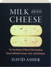 MILK INTO CHEESE: The Foundations of Natural Cheesemaking Using Traditional Concepts, Tools, and Techniques cover