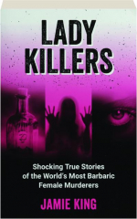 LADY KILLERS: Shocking True Stories of the World's Most Barbaric Female Murderers cover