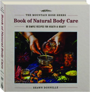 THE MOUNTAIN ROSE HERBS BOOK OF NATURAL BODY CARE: 68 Simple Recipes for Health and Beauty