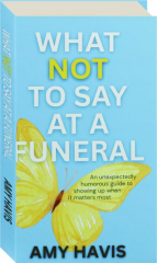 WHAT NOT TO SAY AT A FUNERAL: An Unexpectedly Humorous Guide to Showing Up When It Matters Most