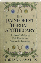 THE RAINFOREST HERBAL APOTHECARY: A Healer's Guide to Folk Rituals and Shamanic Remedies