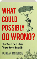 WHAT COULD POSSIBLY GO WRONG? The Worst Best Ideas You've Never Heard Of cover