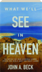 WHAT WE'LL SEE IN HEAVEN: Glimpses of our Eternal Home from the Bible and the Holy Land cover
