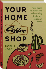 YOUR HOME COFFEE SHOP: Your Guide to Mastering Cafe-Quality Drinks and Snacks at Home