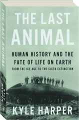 THE LAST ANIMAL: Human History and the Fate of Life on Earth from the Ice Age to the Sixth Extinction