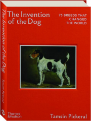 THE INVENTION OF THE DOG: 75 Breeds That Changed the World