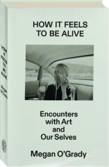 HOW IT FEELS TO BE ALIVE: Encounters with Art and Our Selves cover