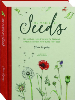 THE MAGIC OF SEEDS: The Nature-Lover's Guide to Growing Garden Flowers and Herbs from Seed