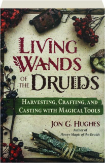 LIVING WANDS OF THE DRUIDS: Harvesting, Crafting, and Casting with Magical Tools