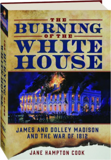 THE BURNING OF THE WHITE HOUSE: James and Dolley Madison and the War of 1812
