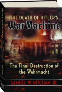 THE DEATH OF HITLER'S WAR MACHINE: The Final Destruction of the Wehrmacht