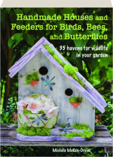 HANDMADE HOUSES AND FEEDERS FOR BIRDS, BEES, AND BUTTERFLIES: 35 Havens for Wildlife in Your Garden
