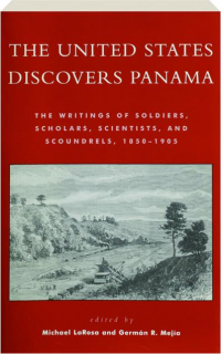 THE UNITED STATES DISCOVERS PANAMA: The Writings of Soldiers, Scholars, Scientists, and Scoundrels, 1850-1905