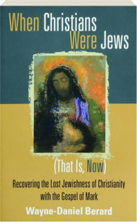 WHEN CHRISTIANS WERE JEWS (THAT IS, NOW): Recovering the Lost Jewishness of Christianity with the Gospel of Mark