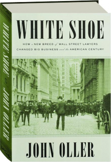 WHITE SHOE: How a New Breed of Wall Street Lawyers Changed Big Business and the American Century