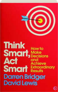 THINK SMART, ACT SMART: How to Make Decisions and Achieve Extraordinary Results